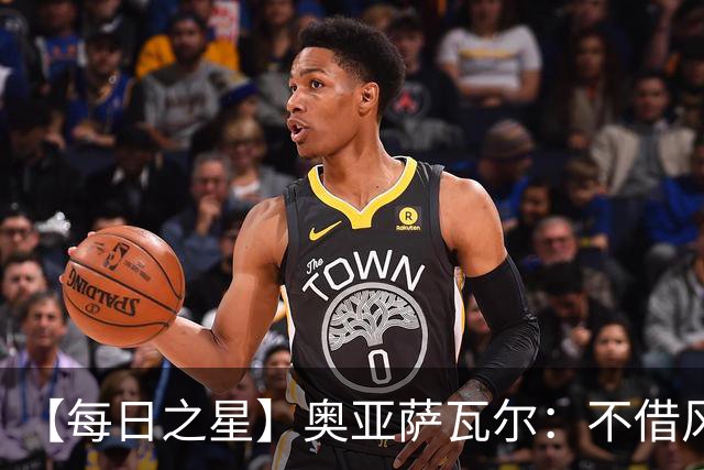 【每日之星】奥亚萨瓦尔：不借风雷自成风暴 重铸西班牙锋刃