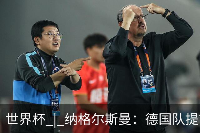 世界杯 | 纳格尔斯曼：德国队提前出线也不会大幅轮换人员