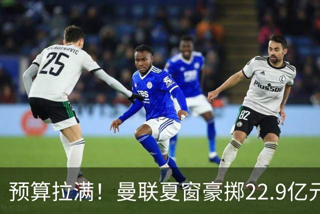预算拉满！曼联夏窗豪掷22.9亿元，四大引援目标各有进展与阻碍